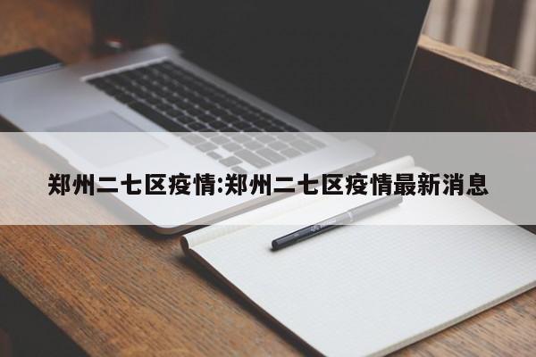 郑州二七区疫情:郑州二七区疫情最新消息