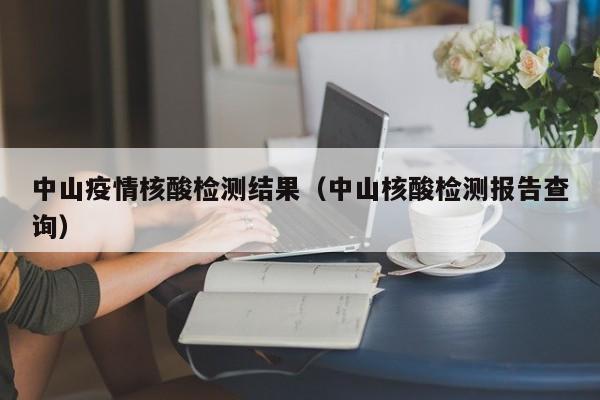 中山疫情核酸检测结果(中山核酸检测报告查询)