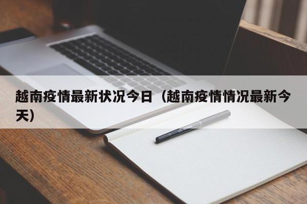 越南疫情最新状况今日(越南疫情情况最新今天)