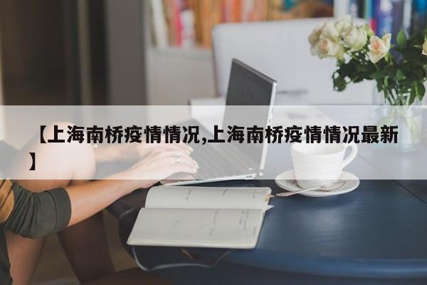 【上海南桥疫情情况,上海南桥疫情情况最新】