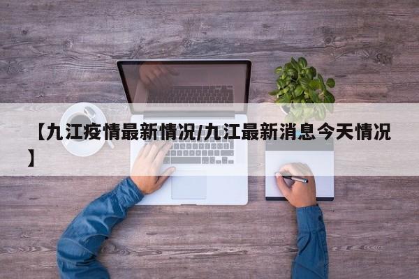 【九江疫情最新情况/九江最新消息今天情况】