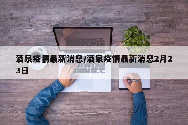 酒泉疫情最新消息/酒泉疫情最新消息2月23日