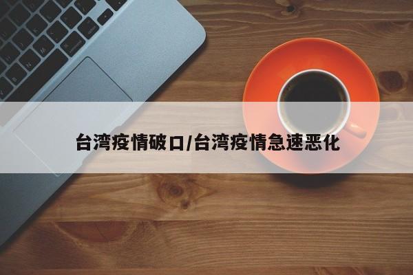台湾疫情破口/台湾疫情急速恶化
