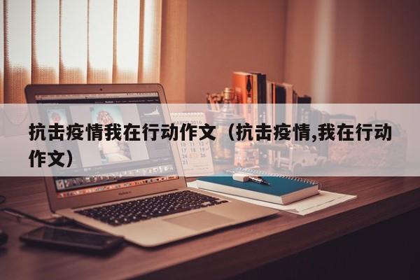 抗击疫情我在行动作文(抗击疫情,我在行动作文)