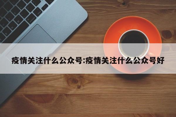 疫情关注什么公众号:疫情关注什么公众号好