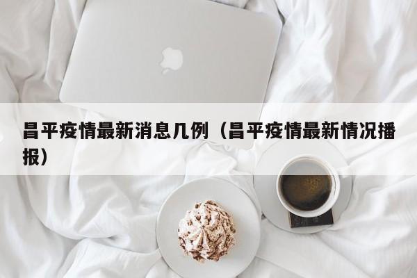昌平疫情最新消息几例(昌平疫情最新情况播报)