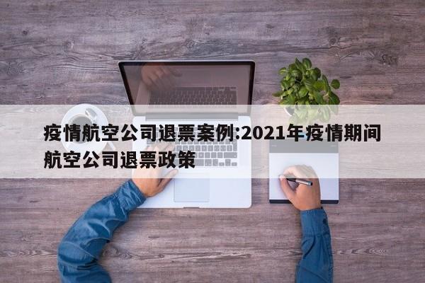 疫情航空公司退票案例:2021年疫情期间航空公司退票政策