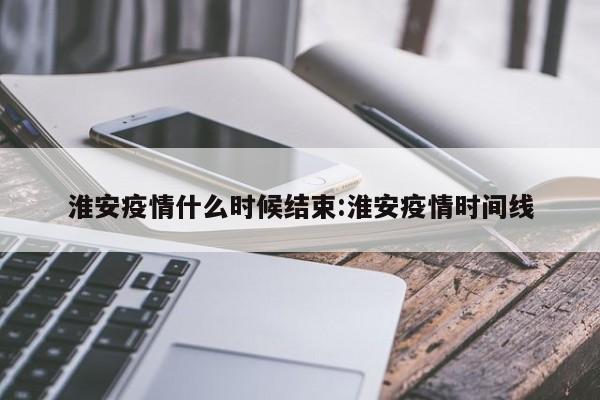 淮安疫情什么时候结束:淮安疫情时间线
