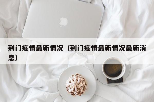 荆门疫情最新情况(荆门疫情最新情况最新消息)
