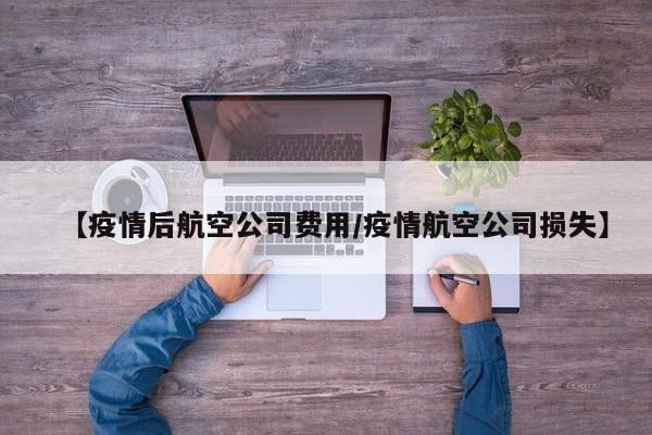 【疫情后航空公司费用/疫情航空公司损失】