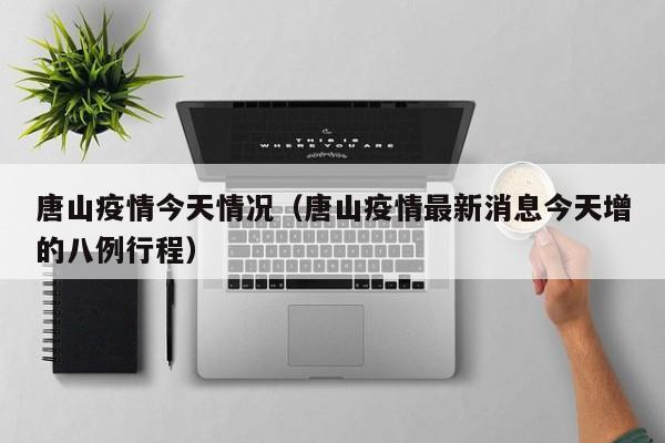 唐山疫情今天情况(唐山疫情最新消息今天增的八例行程)