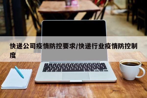 快递公司疫情防控要求/快递行业疫情防控制度