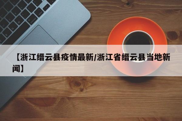 【浙江缙云县疫情最新/浙江省缙云县当地新闻】