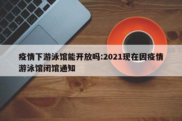 疫情下游泳馆能开放吗:2021现在因疫情游泳馆闭馆通知