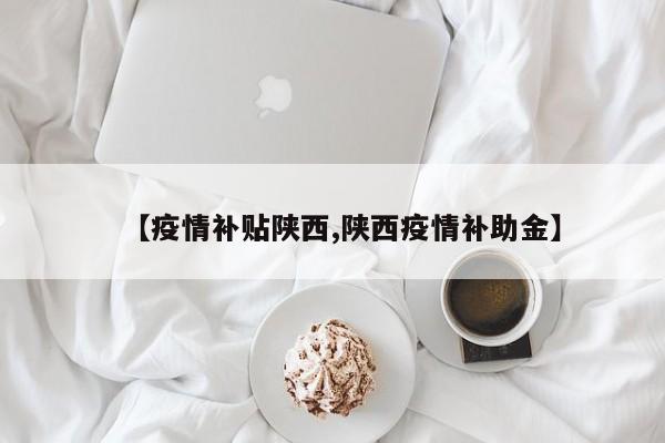 【疫情补贴陕西,陕西疫情补助金】
