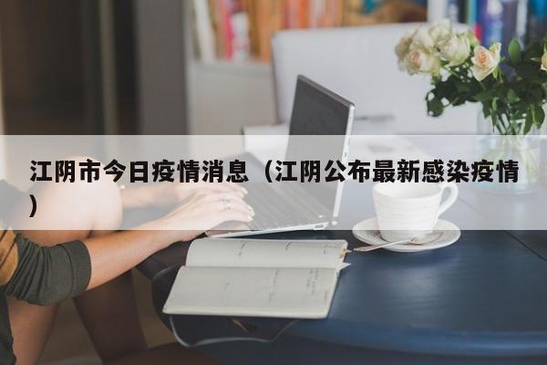 江阴市今日疫情消息(江阴公布最新感染疫情)