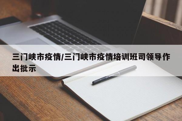 三门峡市疫情/三门峡市疫情培训班司领导作出批示