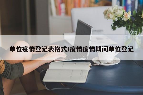 单位疫情登记表格式/疫情疫情期间单位登记