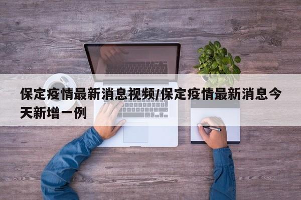 保定疫情最新消息视频/保定疫情最新消息今天新增一例