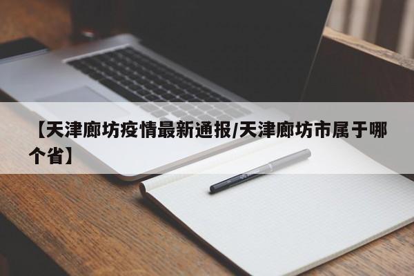 【天津廊坊疫情最新通报/天津廊坊市属于哪个省】