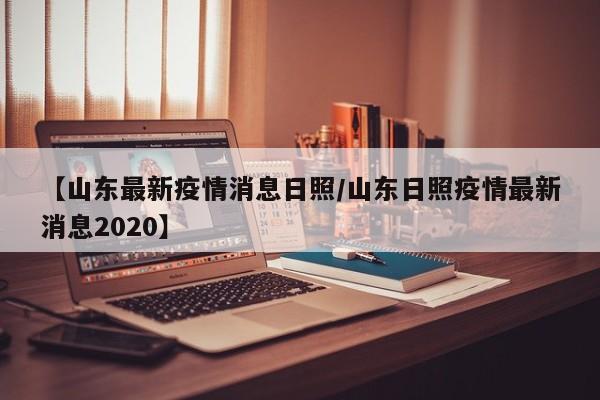 【山东最新疫情消息日照/山东日照疫情最新消息2020】