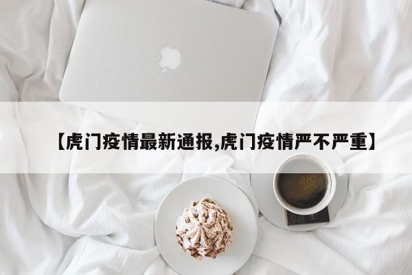 【虎门疫情最新通报,虎门疫情严不严重】