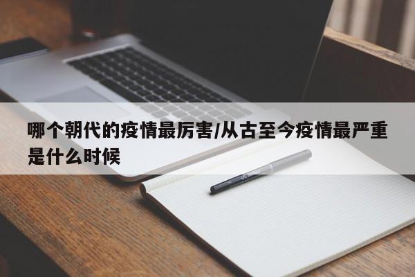 哪个朝代的疫情最厉害/从古至今疫情最严重是什么时候