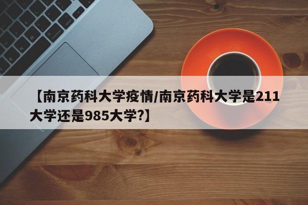 【南京药科大学疫情/南京药科大学是211大学还是985大学?】