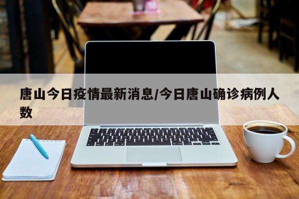 唐山今日疫情最新消息/今日唐山确诊病例人数