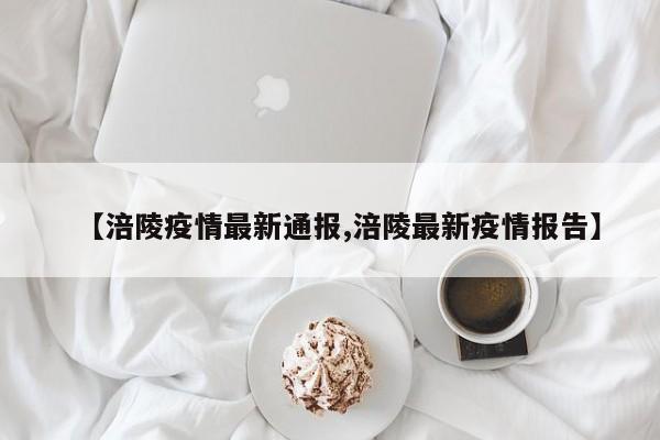 【涪陵疫情最新通报,涪陵最新疫情报告】