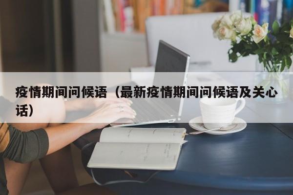 疫情期间问候语(最新疫情期间问候语及关心话)