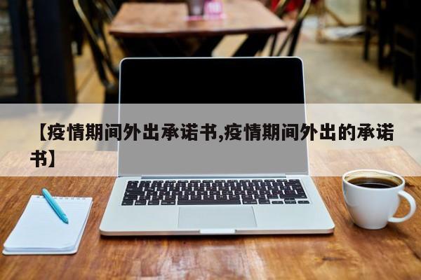 【疫情期间外出承诺书,疫情期间外出的承诺书】