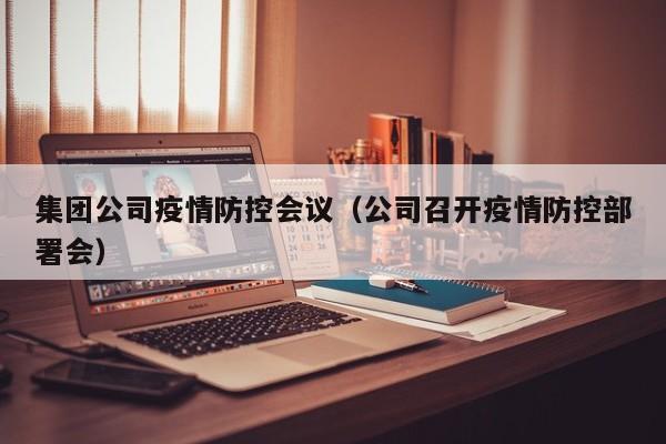 集团公司疫情防控会议(公司召开疫情防控部署会)