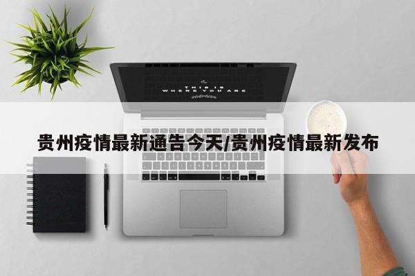 贵州疫情最新通告今天/贵州疫情最新发布