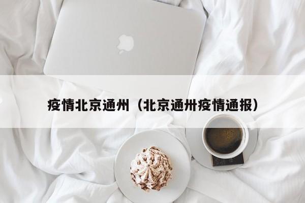 疫情北京通州(北京通卅疫情通报)