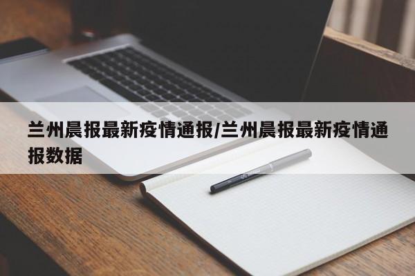 兰州晨报最新疫情通报/兰州晨报最新疫情通报数据