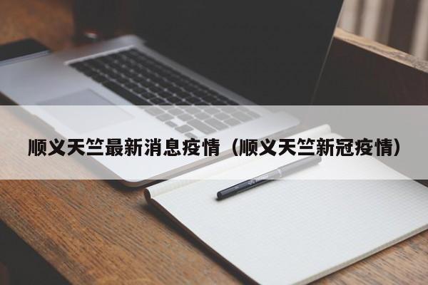 顺义天竺最新消息疫情(顺义天竺新冠疫情)