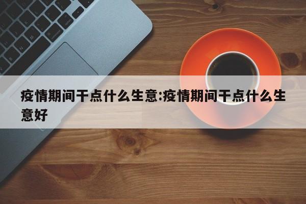 疫情期间干点什么生意:疫情期间干点什么生意好