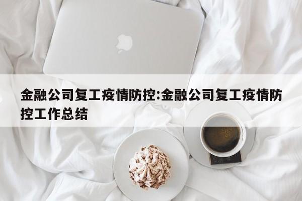 金融公司复工疫情防控:金融公司复工疫情防控工作总结