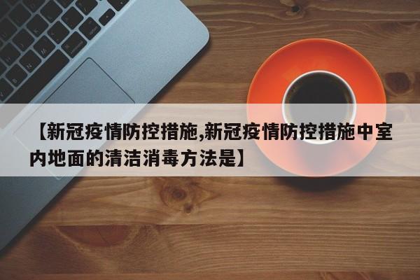 【新冠疫情防控措施,新冠疫情防控措施中室内地面的清洁消毒方法是】