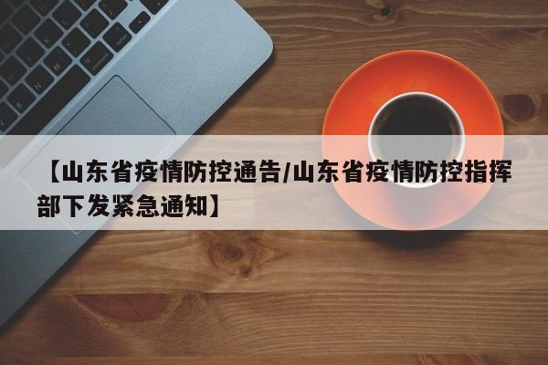 【山东省疫情防控通告/山东省疫情防控指挥部下发紧急通知】