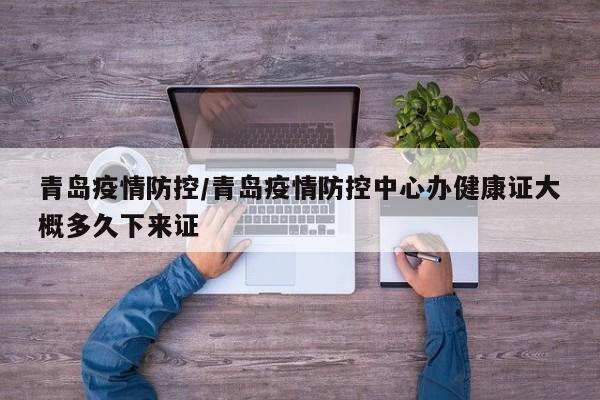 青岛疫情防控/青岛疫情防控中心办健康证大概多久下来证