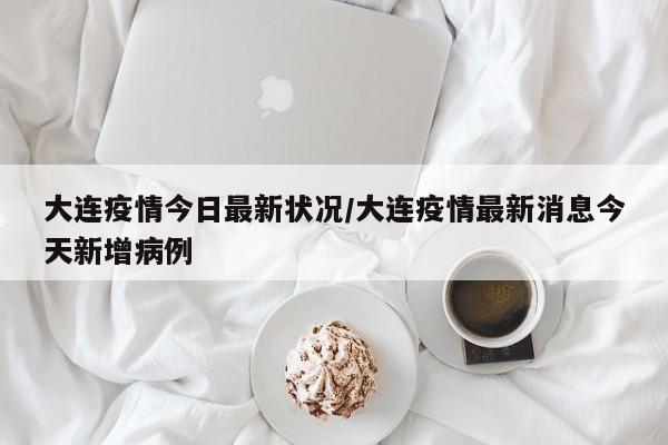 大连疫情今日最新状况/大连疫情最新消息今天新增病例