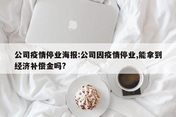 公司疫情停业海报:公司因疫情停业,能拿到经济补偿金吗?