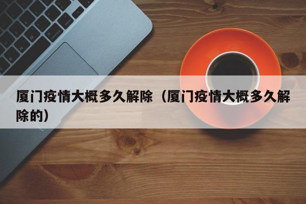 厦门疫情大概多久解除(厦门疫情大概多久解除的)
