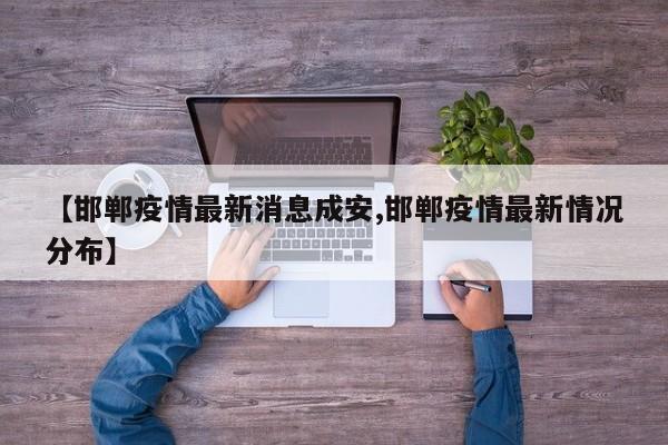 【邯郸疫情最新消息成安,邯郸疫情最新情况分布】