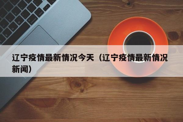 辽宁疫情最新情况今天(辽宁疫情最新情况 新闻)