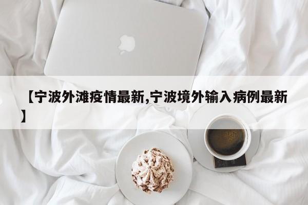 【宁波外滩疫情最新,宁波境外输入病例最新】