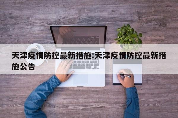 天津疫情防控最新措施:天津疫情防控最新措施公告