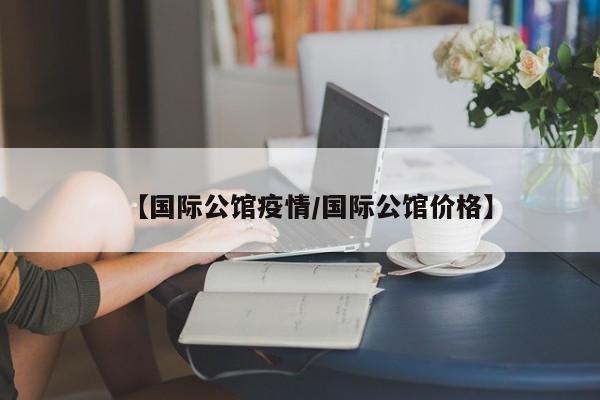 【国际公馆疫情/国际公馆价格】